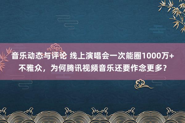 音乐动态与评论 线上演唱会一次能圈1000万+不雅众，为何腾讯视频音乐还要作念更多？