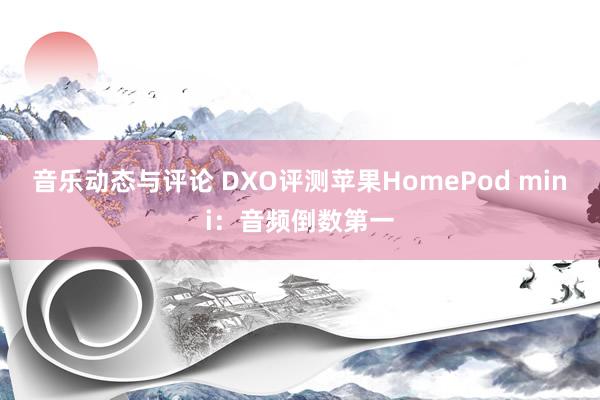 音乐动态与评论 DXO评测苹果HomePod mini：音频倒数第一