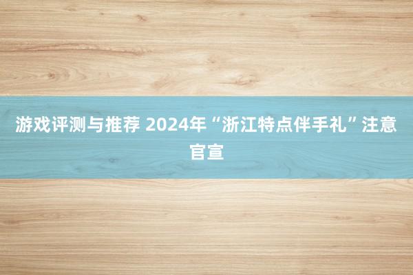 游戏评测与推荐 2024年“浙江特点伴手礼”注意官宣