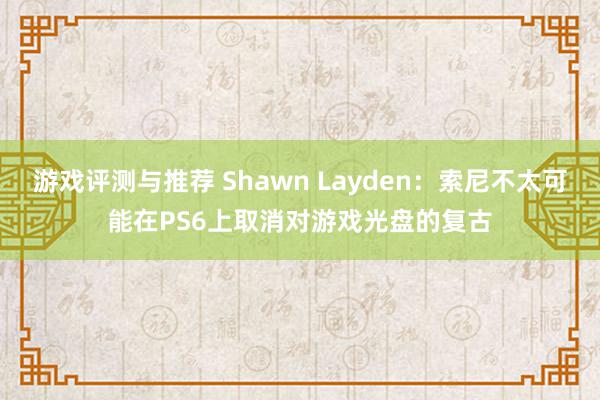 游戏评测与推荐 Shawn Layden：索尼不太可能在PS6上取消对游戏光盘的复古