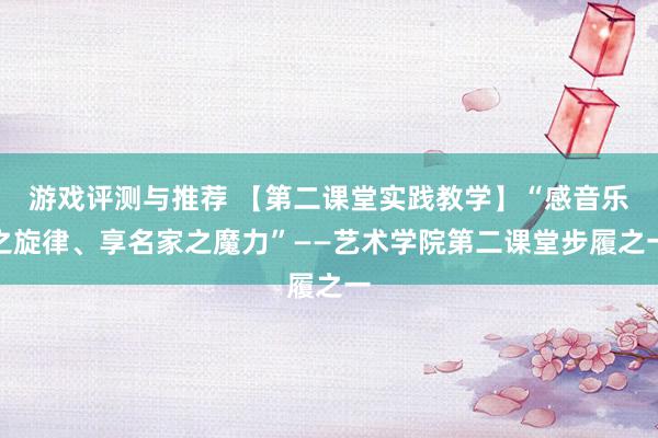 游戏评测与推荐 【第二课堂实践教学】“感音乐之旋律、享名家之魔力”——艺术学院第二课堂步履之一