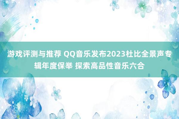 游戏评测与推荐 QQ音乐发布2023杜比全景声专辑年度保举 探索高品性音乐六合