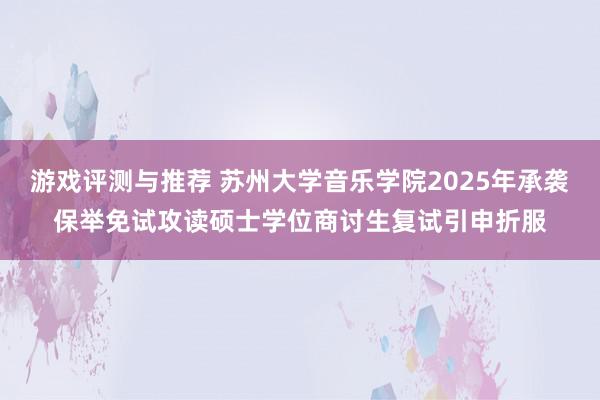 游戏评测与推荐 苏州大学音乐学院2025年承袭保举免试攻读硕士学位商讨生复试引申折服