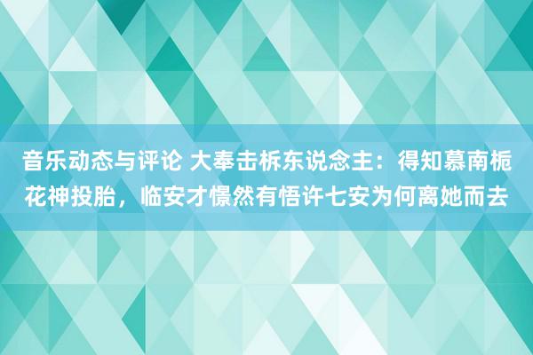 音乐动态与评论 大奉击柝东说念主：得知慕南栀花神投胎，临安才憬然有悟许七安为何离她而去