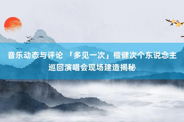 音乐动态与评论 「多见一次」檀健次个东说念主巡回演唱会现场建造揭秘