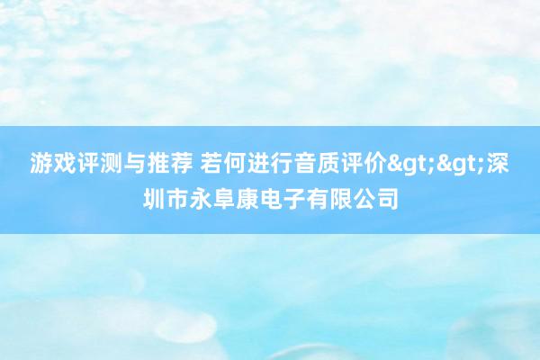 游戏评测与推荐 若何进行音质评价>>深圳市永阜康电子有限公司