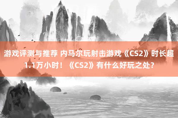 游戏评测与推荐 内马尔玩射击游戏《CS2》时长超1.1万小时！《CS2》有什么好玩之处？