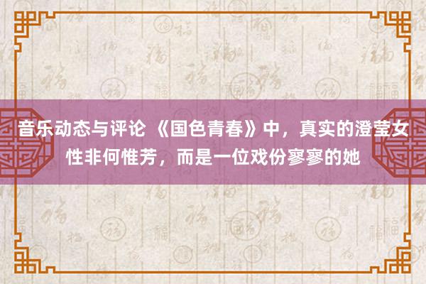 音乐动态与评论 《国色青春》中，真实的澄莹女性非何惟芳，而是一位戏份寥寥的她