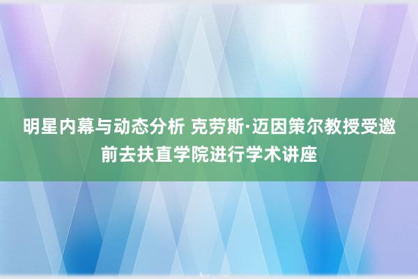 明星内幕与动态分析 克劳斯·迈因策尔教授受邀前去扶直学院进行学术讲座