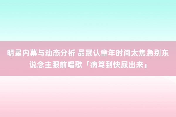 明星内幕与动态分析 品冠认童年时间太焦急　别东说念主眼前唱歌「病笃到快尿出来」