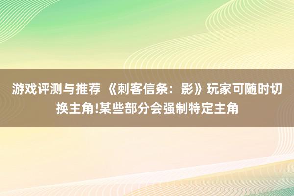 游戏评测与推荐 《刺客信条：影》玩家可随时切换主角!某些部分会强制特定主角