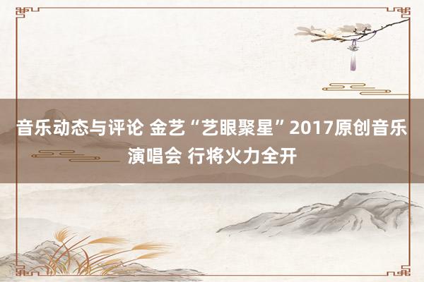 音乐动态与评论 金艺“艺眼聚星”2017原创音乐演唱会 行将火力全开