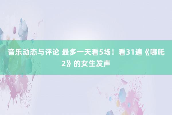 音乐动态与评论 最多一天看5场！看31遍《哪吒2》的女生发声