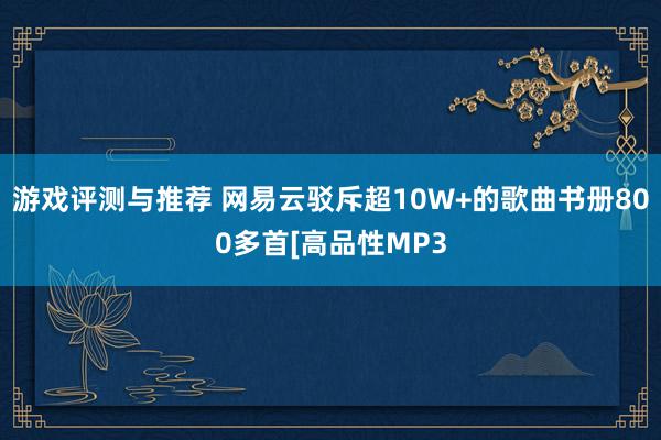 游戏评测与推荐 网易云驳斥超10W+的歌曲书册800多首[高品性MP3