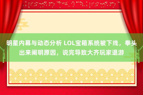 明星内幕与动态分析 LOL宝箱系统被下线，拳头出来阐明原因，说完导致大齐玩家退游