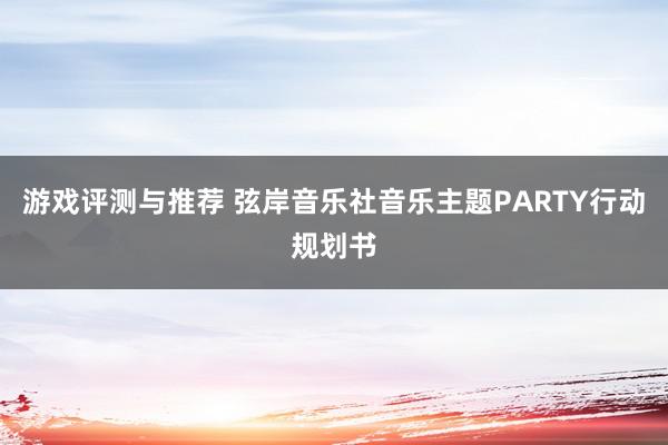 游戏评测与推荐 弦岸音乐社音乐主题PARTY行动规划书