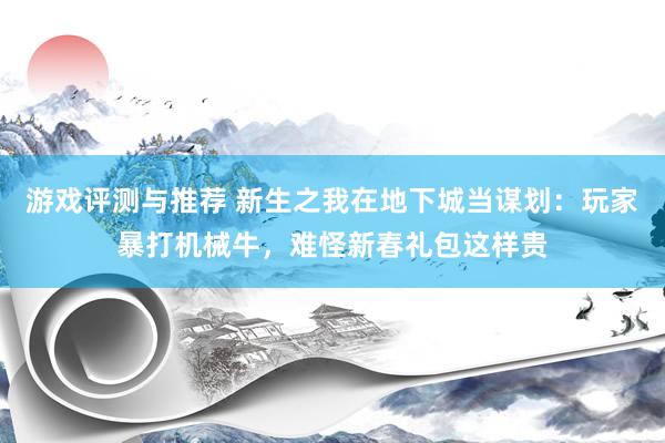 游戏评测与推荐 新生之我在地下城当谋划：玩家暴打机械牛，难怪新春礼包这样贵