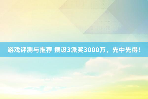 游戏评测与推荐 摆设3派奖3000万，先中先得！