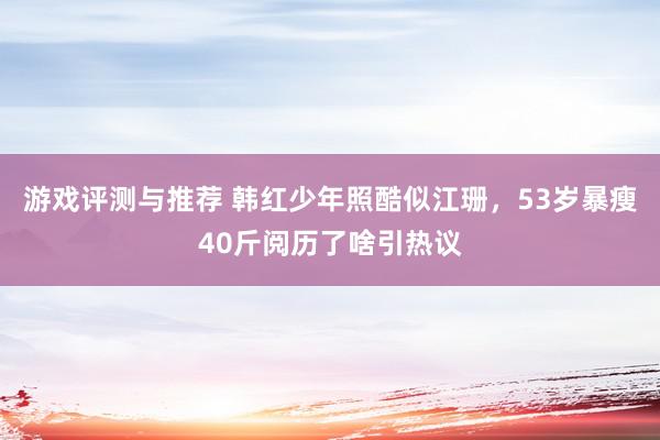 游戏评测与推荐 韩红少年照酷似江珊，53岁暴瘦40斤阅历了啥引热议