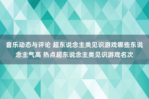 音乐动态与评论 超东说念主类见识游戏哪些东说念主气高 热点超东说念主类见识游戏名次