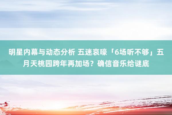 明星内幕与动态分析 五迷哀嚎「6场听不够」　五月天桃园跨年再加场？确信音乐给谜底