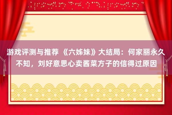 游戏评测与推荐 《六姊妹》大结局：何家丽永久不知，刘好意思心卖酱菜方子的信得过原因