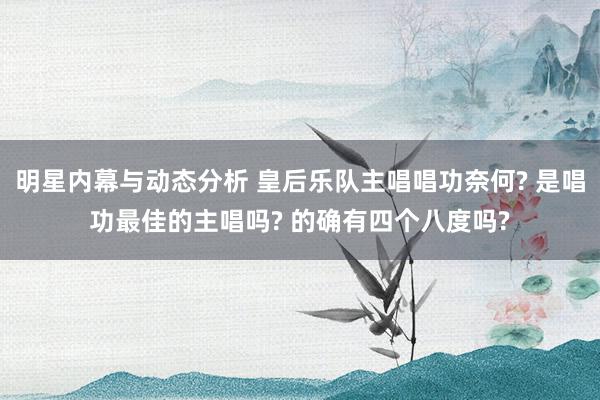 明星内幕与动态分析 皇后乐队主唱唱功奈何? 是唱功最佳的主唱吗? 的确有四个八度吗?