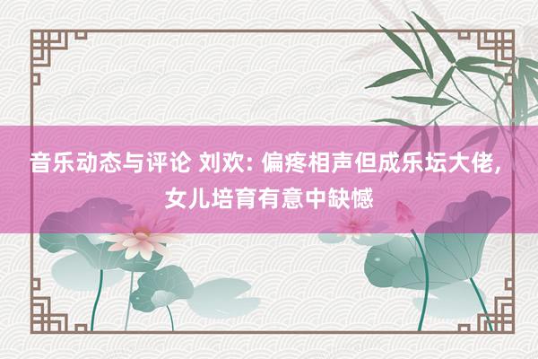 音乐动态与评论 刘欢: 偏疼相声但成乐坛大佬, 女儿培育有意中缺憾