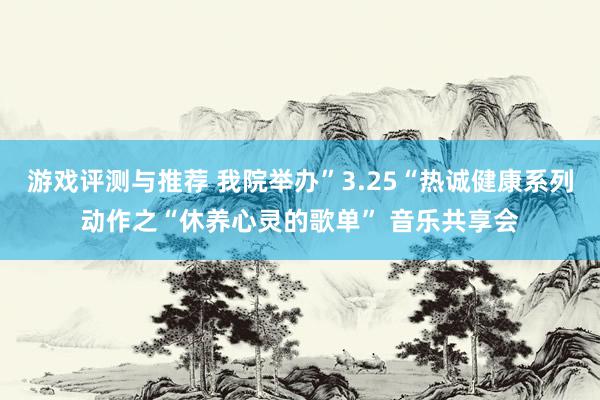 游戏评测与推荐 我院举办”3.25“热诚健康系列动作之“休养心灵的歌单” 音乐共享会