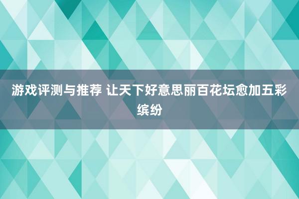 游戏评测与推荐 让天下好意思丽百花坛愈加五彩缤纷