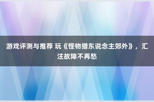 游戏评测与推荐 玩《怪物猎东说念主郊外》，汇注故障不再愁