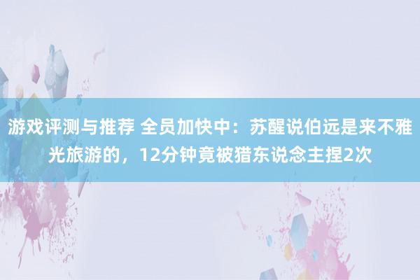 游戏评测与推荐 全员加快中：苏醒说伯远是来不雅光旅游的，12分钟竟被猎东说念主捏2次