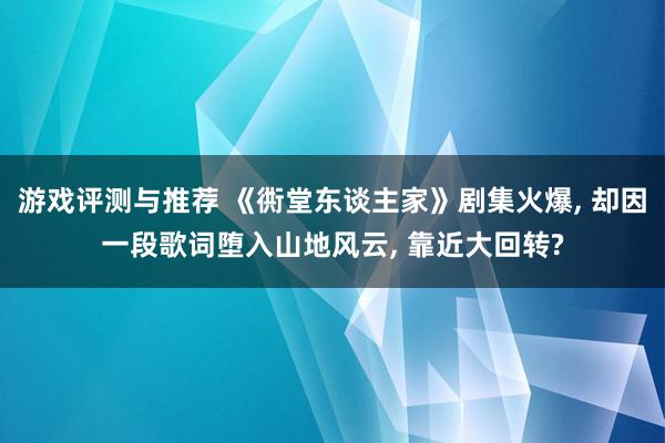 游戏评测与推荐 《衖堂东谈主家》剧集火爆, 却因一段歌词堕入山地风云, 靠近大回转?