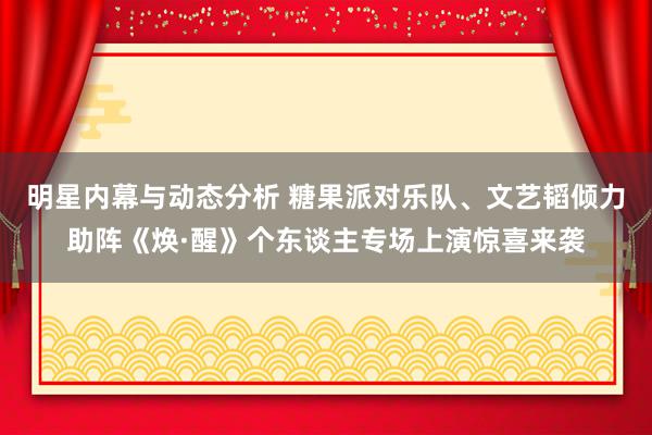 明星内幕与动态分析 糖果派对乐队、文艺韬倾力助阵《焕·醒》个东谈主专场上演惊喜来袭