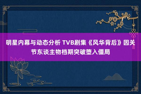 明星内幕与动态分析 TVB剧集《风华背后》因关节东谈主物档期突破堕入僵局