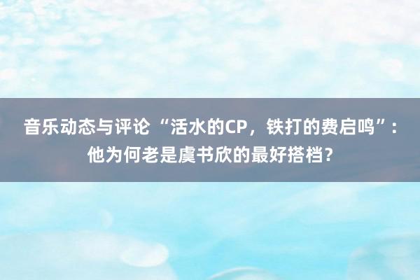 音乐动态与评论 “活水的CP，铁打的费启鸣”：他为何老是虞书欣的最好搭档？