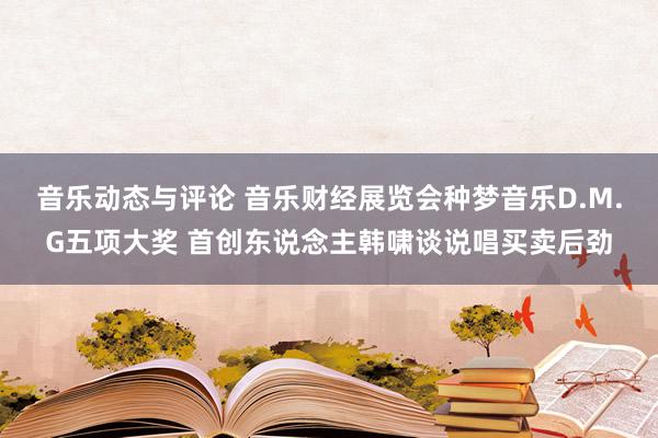 音乐动态与评论 音乐财经展览会种梦音乐D.M.G五项大奖 首创东说念主韩啸谈说唱买卖后劲