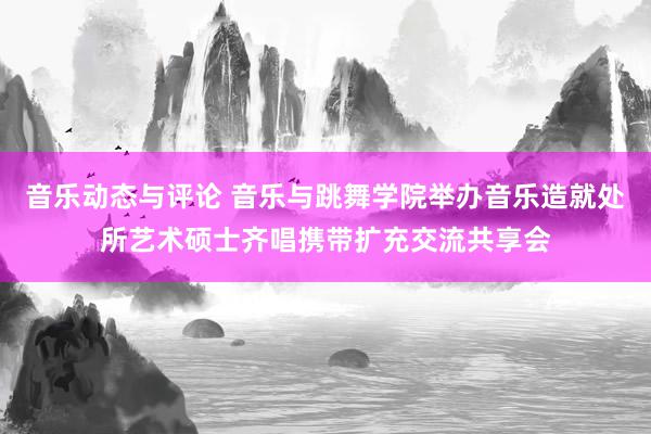 音乐动态与评论 音乐与跳舞学院举办音乐造就处所艺术硕士齐唱携带扩充交流共享会