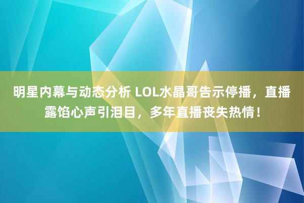 明星内幕与动态分析 LOL水晶哥告示停播，直播露馅心声引泪目，多年直播丧失热情！