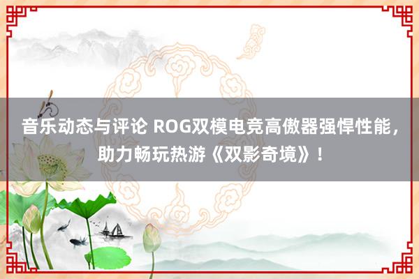 音乐动态与评论 ROG双模电竞高傲器强悍性能，助力畅玩热游《双影奇境》！