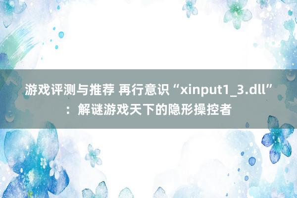 游戏评测与推荐 再行意识“xinput1_3.dll”：解谜游戏天下的隐形操控者