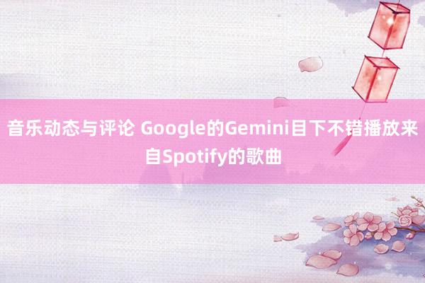 音乐动态与评论 Google的Gemini目下不错播放来自Spotify的歌曲