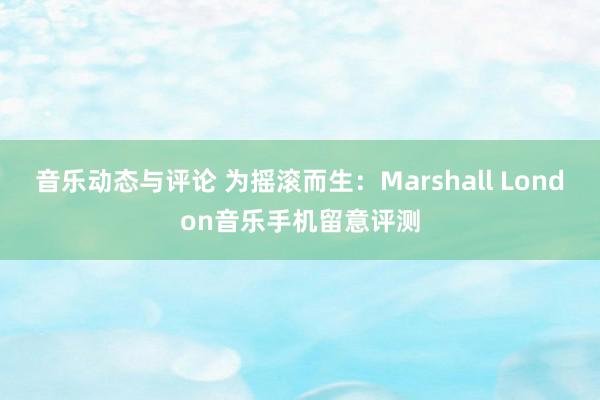 音乐动态与评论 为摇滚而生：Marshall London音乐手机留意评测