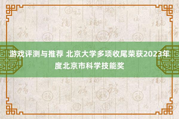 游戏评测与推荐 北京大学多项收尾荣获2023年度北京市科学技能奖