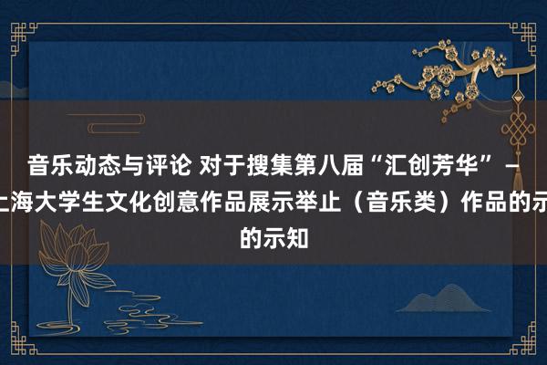 音乐动态与评论 对于搜集第八届“汇创芳华” ——上海大学生文化创意作品展示举止（音乐类）作品的示知