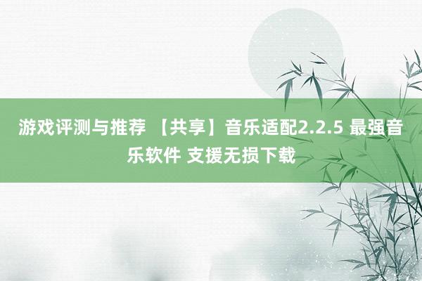 游戏评测与推荐 【共享】音乐适配2.2.5 最强音乐软件 支援无损下载