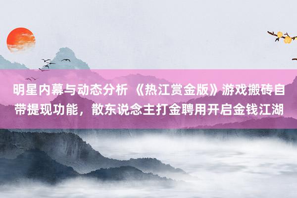 明星内幕与动态分析 《热江赏金版》游戏搬砖自带提现功能，散东说念主打金聘用开启金钱江湖