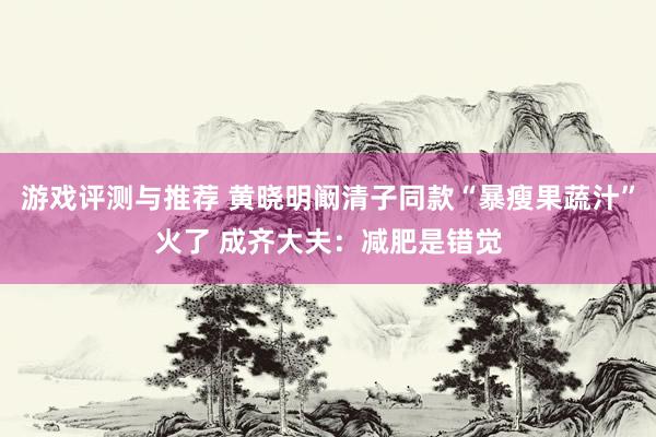 游戏评测与推荐 黄晓明阚清子同款“暴瘦果蔬汁”火了 成齐大夫：减肥是错觉