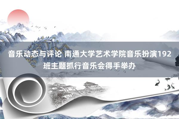 音乐动态与评论 南通大学艺术学院音乐扮演192班主题抓行音乐会得手举办