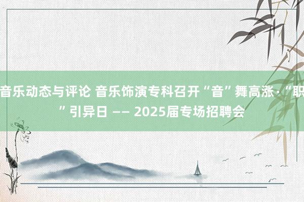 音乐动态与评论 音乐饰演专科召开“音”舞高涨∙“职”引异日 —— 2025届专场招聘会